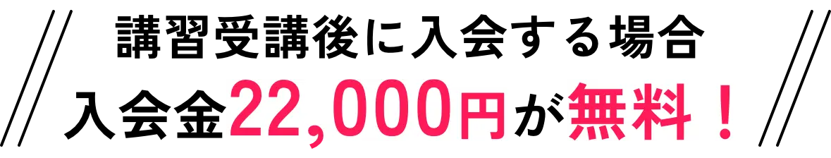 講習受講後に入会する場合入会金22,000円が無料！